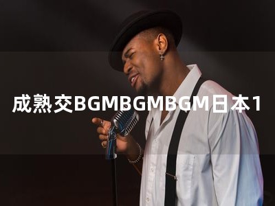 成熟交BGMBGMBGM日本1 成熟交BGMBGMBGM日本1
