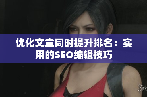 优化文章同时提升排名:实用的SEO编辑技巧