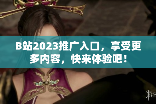 B站2023推广入口,享受更多内容,快来体验吧!