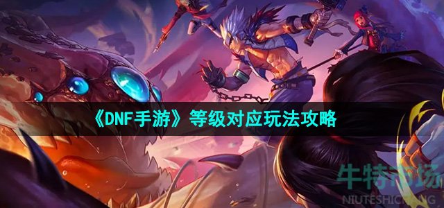 dnf手游等级对应玩法是什么-等级对应玩法攻略