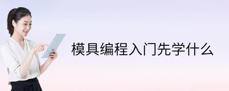 模具编程入门先学什么(模具编程入门指南:必备知识与技能) 模具编程入门先学什么(模具编程入门指南:必备知识与技能)