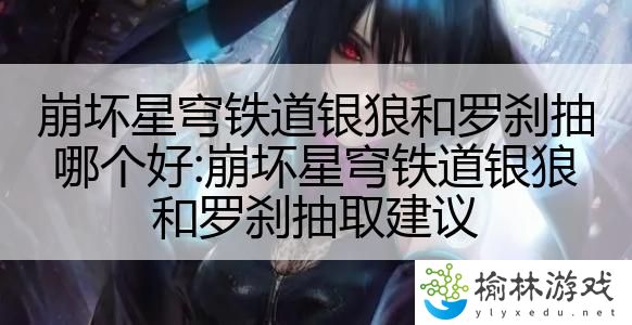 崩坏星穹铁道银狼和罗刹抽哪个好:崩坏星穹铁道银狼和罗刹抽取建议