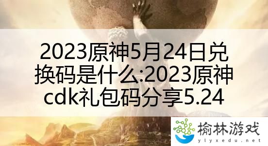 2023原神5月24日兑换码是什么:2023原神cdk礼包码分享5.24