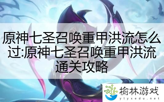 原神七圣召唤重甲洪流怎么过:原神七圣召唤重甲洪流通关攻略