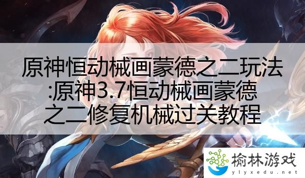 原神恒动械画蒙德之二玩法:原神3.7恒动械画蒙德之二修复机械过关教程