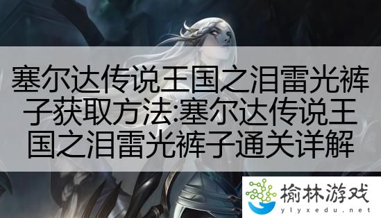 塞尔达传说王国之泪雷光裤子获取方法:塞尔达传说王国之泪雷光裤子通关详解