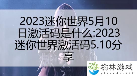 2023迷你世界5月10日激活码是什么:2023迷你世界激活码5.10分享
