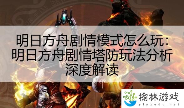 明日方舟剧情模式怎么玩：明日方舟剧情塔防玩法分析深度解读