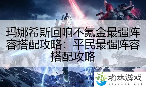 玛娜希斯回响不氪金最强阵容搭配攻略：平民最强阵容搭配攻略
