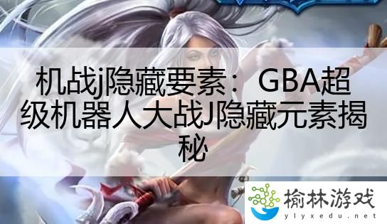 机战j隐藏要素：GBA超级机器人大战J隐藏元素揭秘