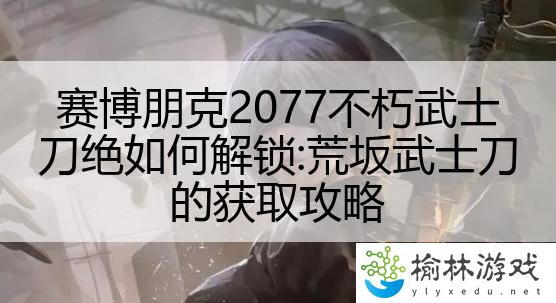 赛博朋克2077不朽武士刀绝如何解锁:荒坂武士刀的获取攻略