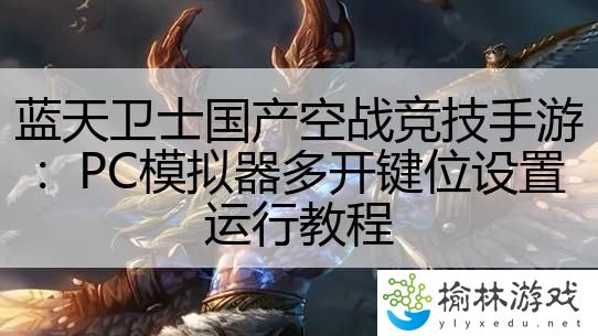 蓝天卫士国产空战竞技手游：PC模拟器多开键位设置运行教程