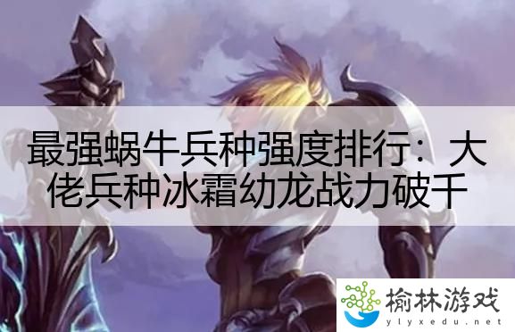最强蜗牛兵种强度排行：大佬兵种冰霜幼龙战力破千