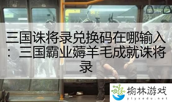 三国诛将录兑换码在哪输入：三国霸业薅羊毛成就诛将录