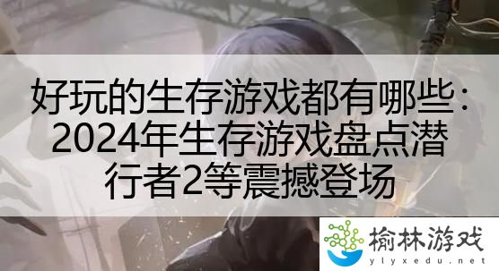 好玩的生存游戏都有哪些：2024年生存游戏盘点潜行者2等震撼登场