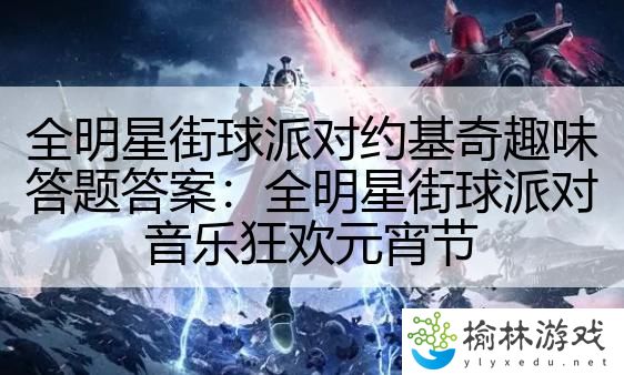 全明星街球派对约基奇趣味答题答案：全明星街球派对音乐狂欢元宵节