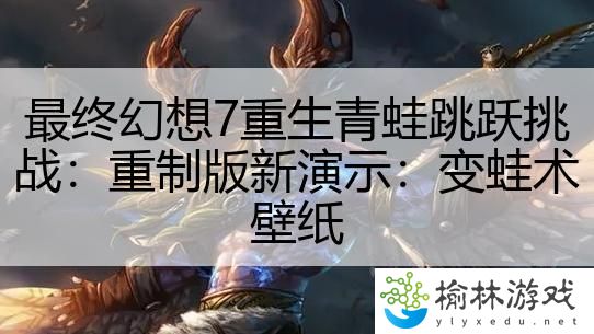 最终幻想7重生青蛙跳跃挑战：重制版新演示：变蛙术壁纸