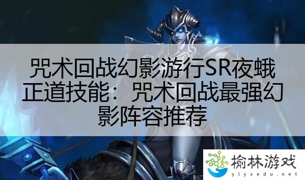 咒术回战幻影游行SR夜蛾正道技能：咒术回战最强幻影阵容推荐