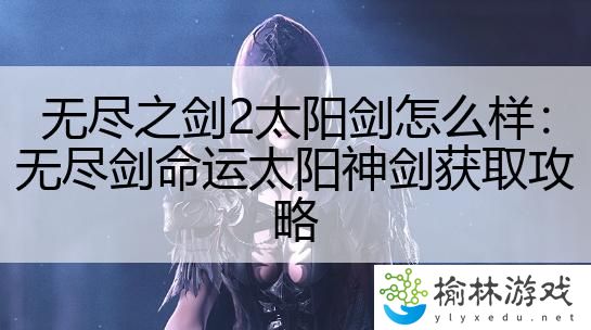 无尽之剑2太阳剑怎么样：无尽剑命运太阳神剑获取攻略