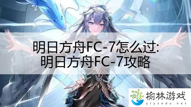 明日方舟FC-7怎么过:明日方舟FC-7攻略