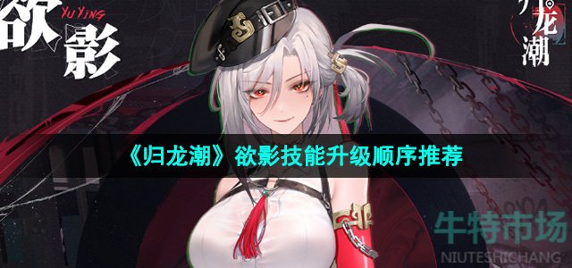 归龙潮欲影技能优先升级哪个-欲影技能升级顺序推荐