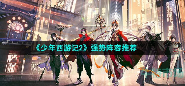少年西游记2强势阵容有哪些-强势阵容推荐