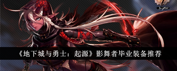 【DNF手游攻略】地下城与勇士起源影舞者毕业装备选择指南