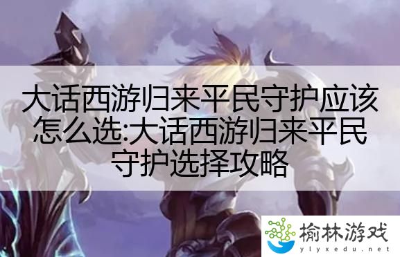 大话西游归来平民守护应该怎么选:大话西游归来平民守护选择攻略