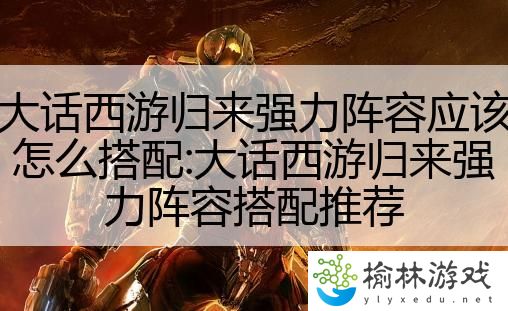 大话西游归来强力阵容应该怎么搭配:大话西游归来强力阵容搭配推荐