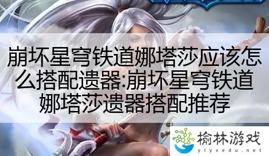 崩坏星穹铁道娜塔莎应该怎么搭配遗器:崩坏星穹铁道娜塔莎遗器搭配推荐