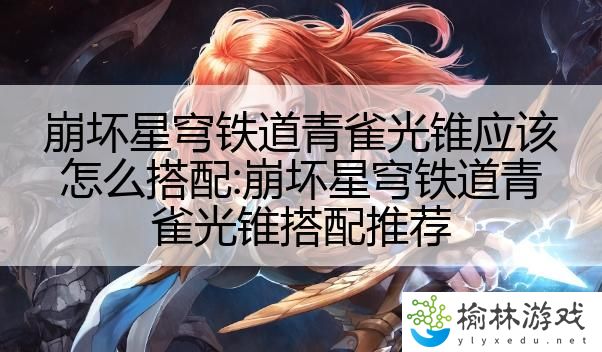 崩坏星穹铁道青雀光锥应该怎么搭配:崩坏星穹铁道青雀光锥搭配推荐