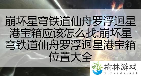崩坏星穹铁道仙舟罗浮迥星港宝箱应该怎么找:崩坏星穹铁道仙舟罗浮迥星港宝箱位置大全