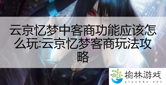 云京忆梦中客商功能应该怎么玩:云京忆梦客商玩法攻略