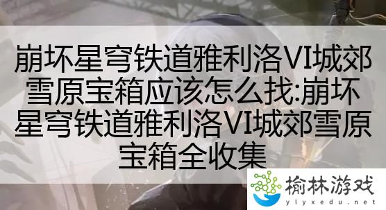 崩坏星穹铁道雅利洛Ⅵ城郊雪原宝箱应该怎么找:崩坏星穹铁道雅利洛Ⅵ城郊雪原宝箱全收集
