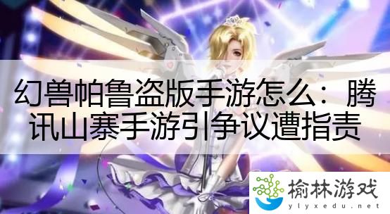 幻兽帕鲁盗版手游怎么：腾讯山寨手游引争议遭指责