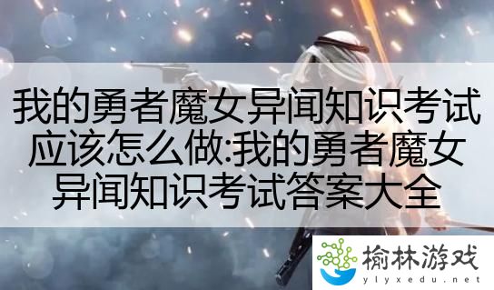 我的勇者魔女异闻知识考试应该怎么做:我的勇者魔女异闻知识考试答案大全