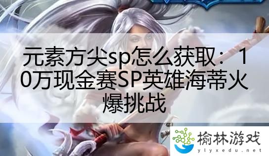 元素方尖sp怎么获取：10万现金赛SP英雄海蒂火爆挑战