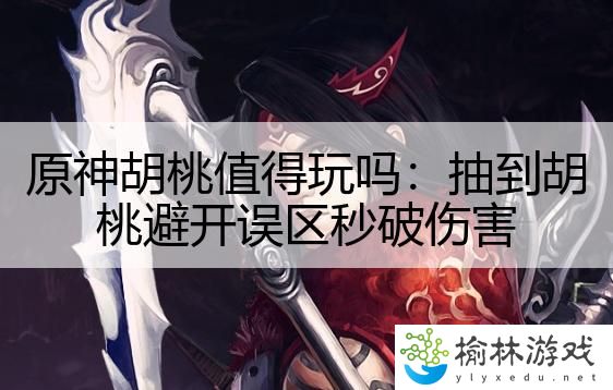 原神胡桃值得玩吗：抽到胡桃避开误区秒破伤害