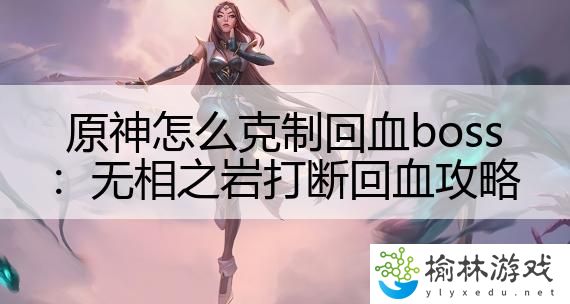 原神怎么克制回血boss：无相之岩打断回血攻略