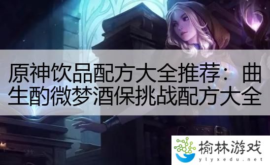 原神饮品配方大全推荐：曲生酌微梦酒保挑战配方大全