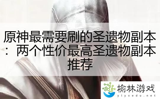 原神最需要刷的圣遗物副本：两个性价最高圣遗物副本推荐