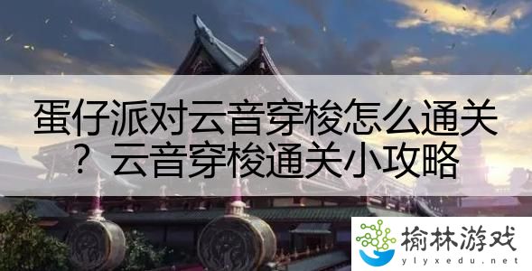蛋仔派对云音穿梭怎么通关？云音穿梭通关小攻略