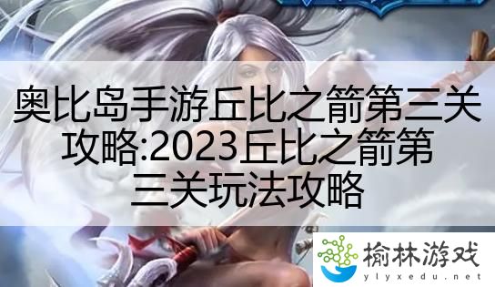 奥比岛手游丘比之箭第三关攻略:2023丘比之箭第三关玩法攻略