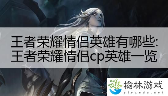 王者荣耀情侣英雄有哪些:王者荣耀情侣cp英雄一览