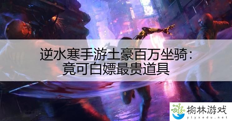 逆水寒手游土豪百万坐骑：竟可白嫖最贵道具