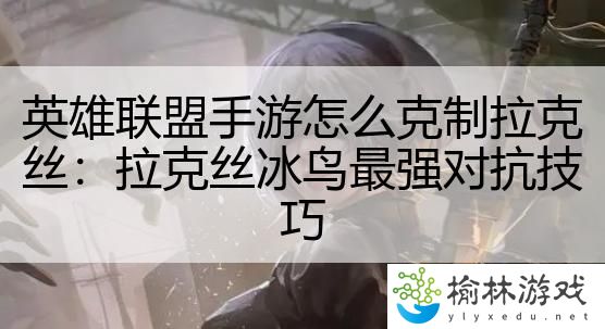 英雄联盟手游怎么克制拉克丝：拉克丝冰鸟最强对抗技巧