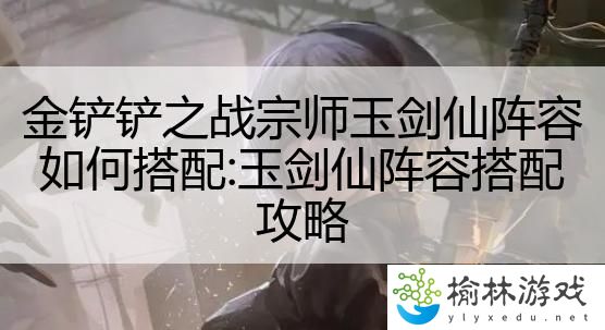 金铲铲之战宗师玉剑仙阵容如何搭配:玉剑仙阵容搭配攻略