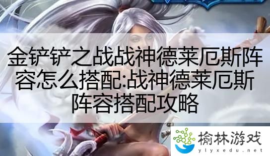 金铲铲之战战神德莱厄斯阵容怎么搭配:战神德莱厄斯阵容搭配攻略