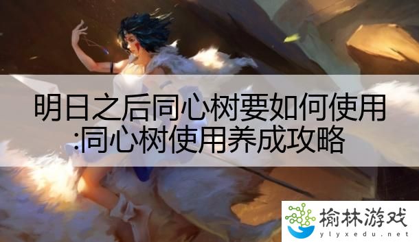 明日之后同心树要如何使用:同心树使用养成攻略