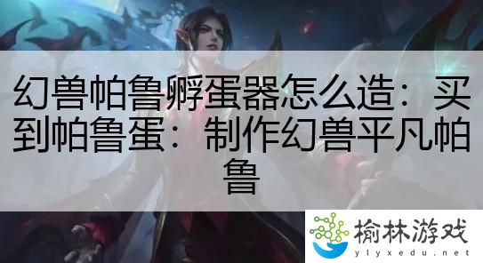 幻兽帕鲁孵蛋器怎么造：买到帕鲁蛋：制作幻兽平凡帕鲁